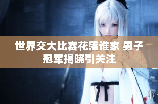 世界交大比赛花落谁家 男子冠军揭晓引关注
