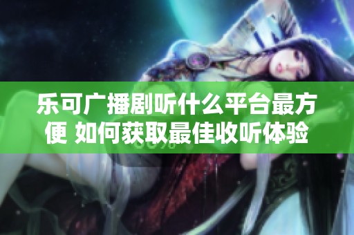 乐可广播剧听什么平台最方便 如何获取最佳收听体验