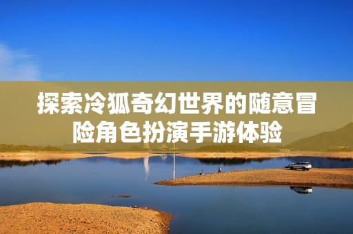 探索冷狐奇幻世界的随意冒险角色扮演手游体验