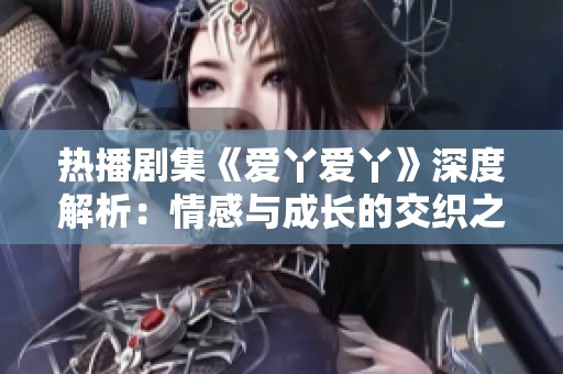 热播剧集《爱丫爱丫》深度解析：情感与成长的交织之旅