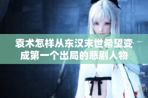袁术怎样从东汉末世希望变成第一个出局的悲剧人物