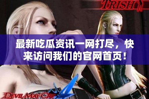 最新吃瓜资讯一网打尽，快来访问我们的官网首页！