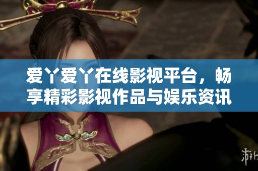 爱丫爱丫在线影视平台，畅享精彩影视作品与娱乐资讯