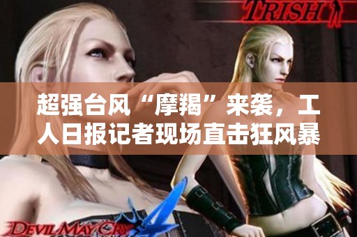 超强台风“摩羯”来袭，工人日报记者现场直击狂风暴雨故事