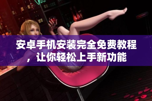 安卓手机安装完全免费教程，让你轻松上手新功能