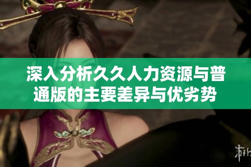 深入分析久久人力资源与普通版的主要差异与优劣势
