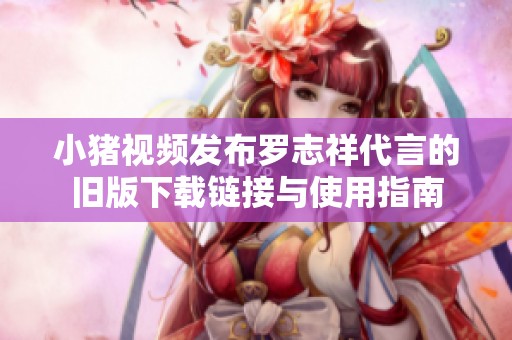 小猪视频发布罗志祥代言的旧版下载链接与使用指南