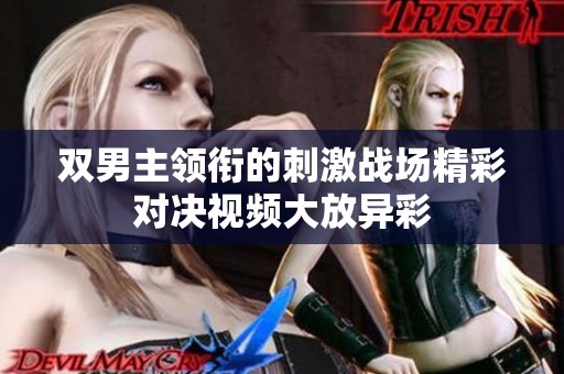 双男主领衔的刺激战场精彩对决视频大放异彩