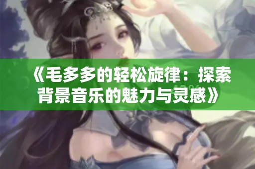 《毛多多的轻松旋律：探索背景音乐的魅力与灵感》
