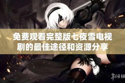 免费观看完整版七夜雪电视剧的最佳途径和资源分享