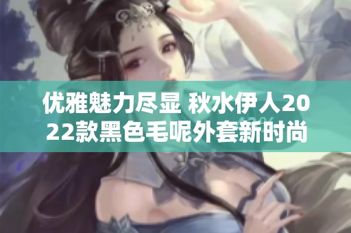 优雅魅力尽显 秋水伊人2022款黑色毛呢外套新时尚