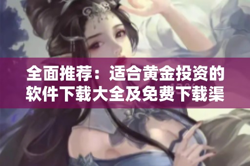 全面推荐：适合黄金投资的软件下载大全及免费下载渠道