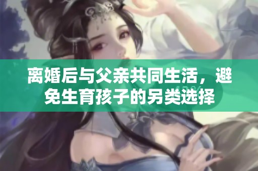 离婚后与父亲共同生活，避免生育孩子的另类选择