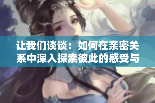 让我们谈谈：如何在亲密关系中深入探索彼此的感受与需求