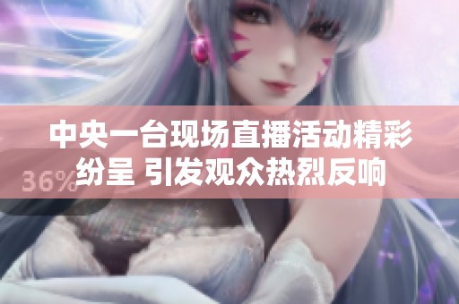 中央一台现场直播活动精彩纷呈 引发观众热烈反响