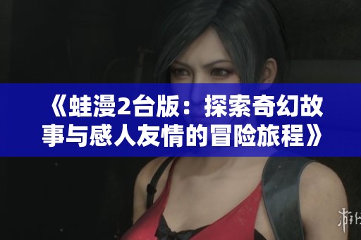《蛙漫2台版：探索奇幻故事与感人友情的冒险旅程》
