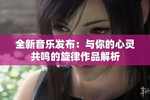 全新音乐发布：与你的心灵共鸣的旋律作品解析
