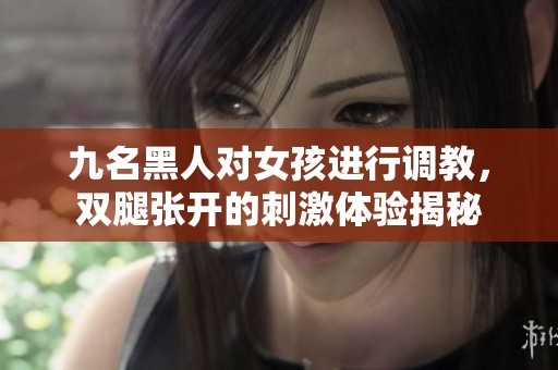 九名黑人对女孩进行调教，双腿张开的刺激体验揭秘