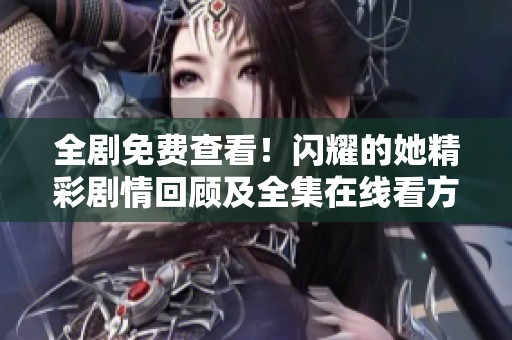 全剧免费查看！闪耀的她精彩剧情回顾及全集在线看方法分享
