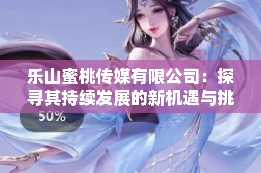 乐山蜜桃传媒有限公司：探寻其持续发展的新机遇与挑战