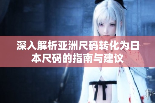 深入解析亚洲尺码转化为日本尺码的指南与建议