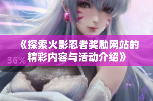 《探索火影忍者奖励网站的精彩内容与活动介绍》
