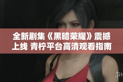 全新剧集《黑暗荣耀》震撼上线 青柠平台高清观看指南