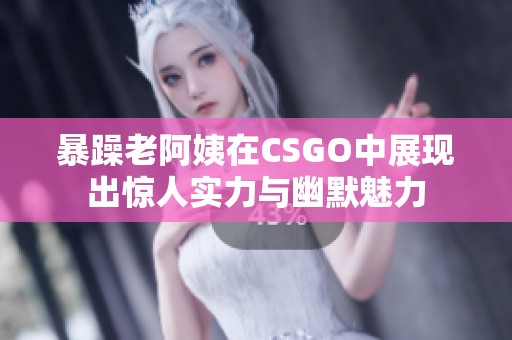 暴躁老阿姨在CSGO中展现出惊人实力与幽默魅力