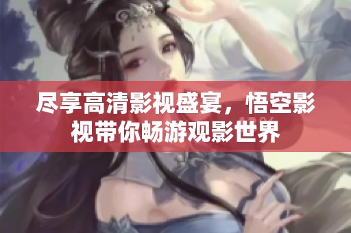 尽享高清影视盛宴，悟空影视带你畅游观影世界