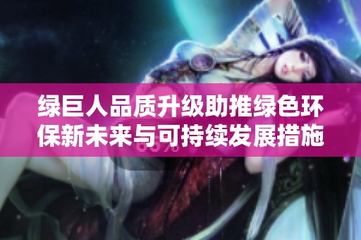 绿巨人品质升级助推绿色环保新未来与可持续发展措施