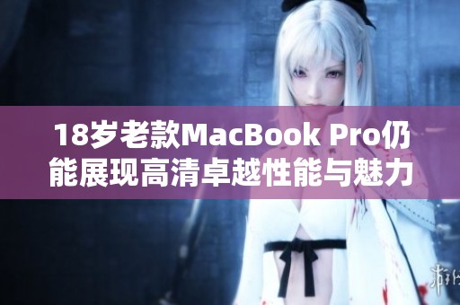 18岁老款MacBook Pro仍能展现高清卓越性能与魅力
