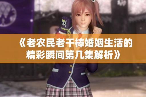 《老农民老干棒婚姻生活的精彩瞬间第几集解析》