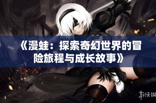 《漫蛙：探索奇幻世界的冒险旅程与成长故事》