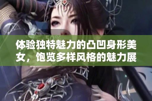 体验独特魅力的凸凹身形美女，饱览多样风格的魅力展现