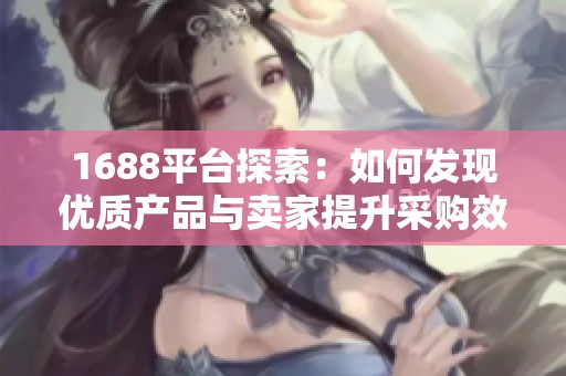 1688平台探索：如何发现优质产品与卖家提升采购效率