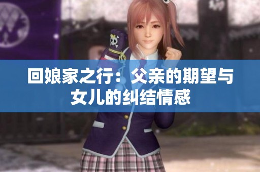 回娘家之行：父亲的期望与女儿的纠结情感