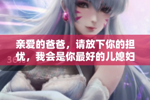 亲爱的爸爸，请放下你的担忧，我会是你最好的儿媳妇