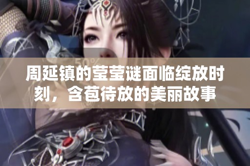 周延镇的莹莹谜面临绽放时刻，含苞待放的美丽故事
