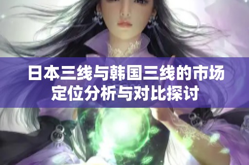 日本三线与韩国三线的市场定位分析与对比探讨