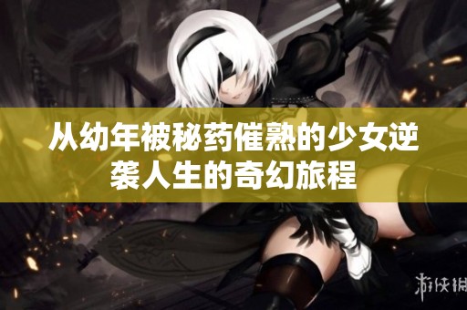 从幼年被秘药催熟的少女逆袭人生的奇幻旅程