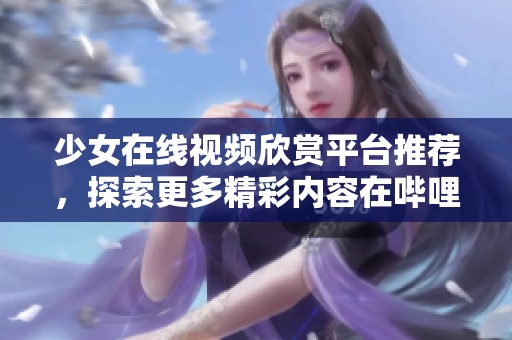 少女在线视频欣赏平台推荐，探索更多精彩内容在哔哩哔哩