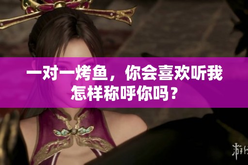 一对一烤鱼，你会喜欢听我怎样称呼你吗？