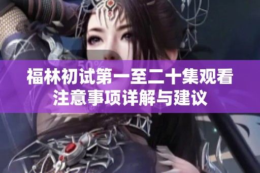 福林初试第一至二十集观看注意事项详解与建议