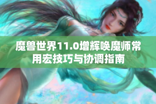 魔兽世界11.0增辉唤魔师常用宏技巧与协调指南