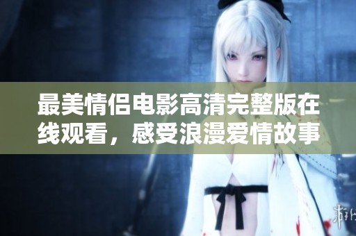 最美情侣电影高清完整版在线观看，感受浪漫爱情故事