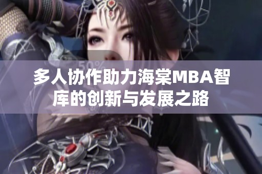 多人协作助力海棠MBA智库的创新与发展之路