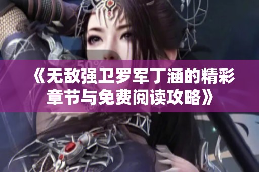 《无敌强卫罗军丁涵的精彩章节与免费阅读攻略》 《无敌强卫罗军丁涵的精彩章节与免费阅读攻略》