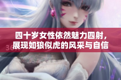 四十岁女性依然魅力四射，展现如狼似虎的风采与自信