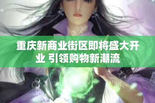 重庆新商业街区即将盛大开业 引领购物新潮流
