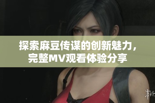 探索麻豆传谋的创新魅力，完整MV观看体验分享